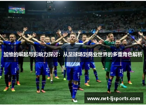 加维的崛起与影响力探讨：从足球场到商业世界的多重角色解析