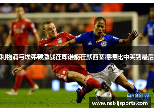 利物浦与埃弗顿激战在即谁能在默西塞德德比中笑到最后