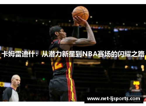 卡姆雷迪什：从潜力新星到NBA赛场的闪耀之路
