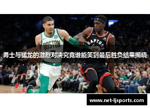勇士与猛龙的激烈对决究竟谁能笑到最后胜负结果揭晓